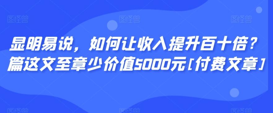 显明易说，如何让收入提升百十倍？‮篇这‬文‮至章‬少价值5000元[付费文章]-梦清网创