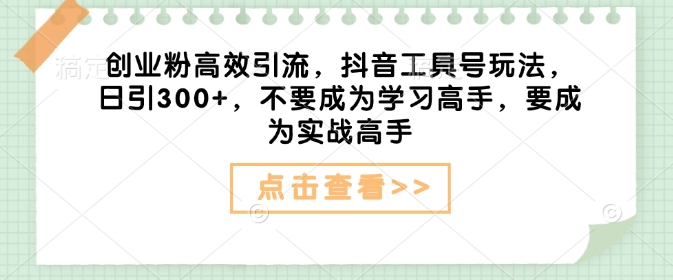 创业粉高效引流，抖音工具号玩法，日引300+，不要成为学习高手，要成为实战高手-梦清网创