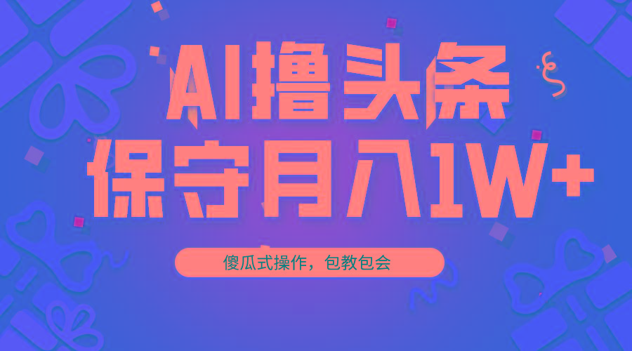 AI撸头条3天必起号，傻瓜操作3分钟1条，复制粘贴月入1W+。-梦清网创