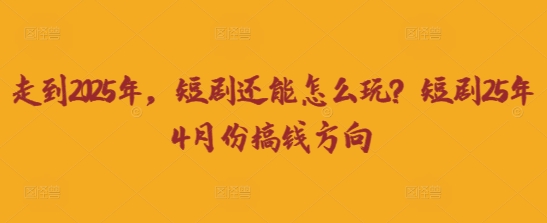 走到2025年，短剧还能怎么玩？短剧25年4月份搞钱方向-梦清网创