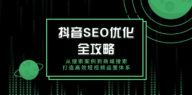 抖音 SEO优化全攻略，从搜索案例到商城搜索，打造高效短视频运营体系-梦清网创