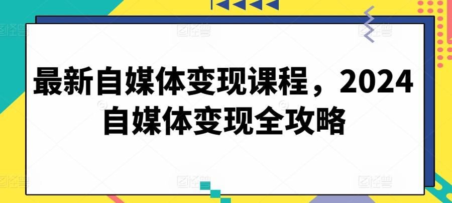 最新自媒体变现课程，2024自媒体变现全攻略-梦清网创