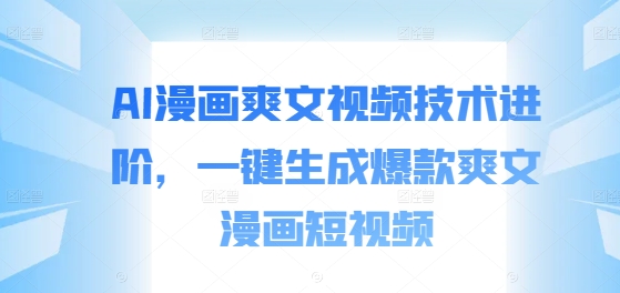 AI漫画爽文视频技术进阶，一键生成爆款爽文漫画短视频-梦清网创