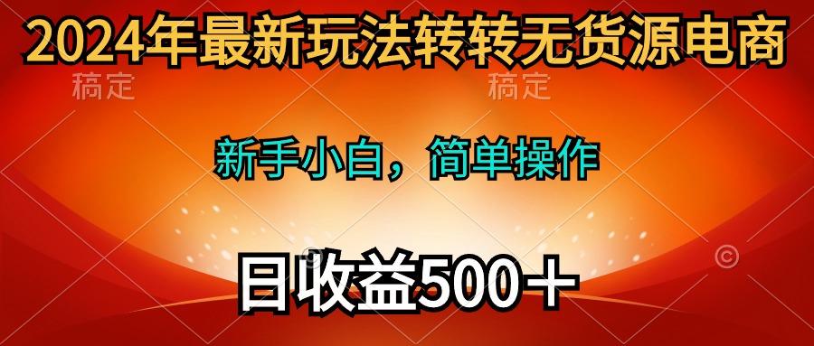 (10003期)2024年最新玩法转转无货源电商，新手小白 简单操作，长期稳定 日收入500＋-梦清网创