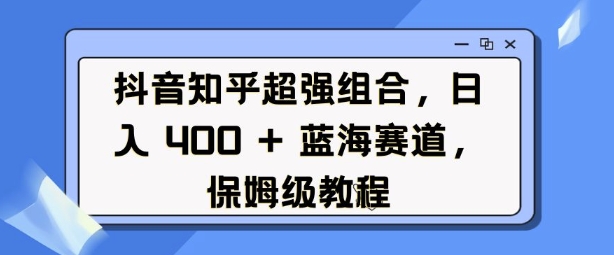抖音知乎超强组合，日入4张， 蓝海赛道，保姆级教程-梦清网创