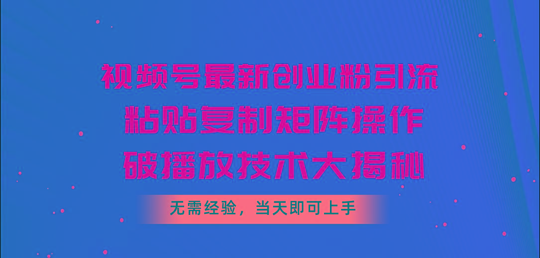 视频号最新创业粉引流，粘贴复制矩阵操作，破播放技术大揭秘，无需经验…-梦清网创
