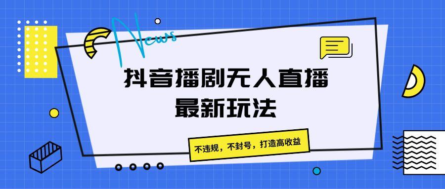抖音播剧无人直播最新玩法，不违规，不封号，打造高收益-梦清网创