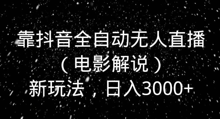 靠抖音全自动无人直播（电影解说）新玩法，日入3000+-梦清网创