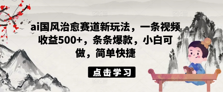 ai国风治愈赛道新玩法，一条视频收益500+，条条爆款，小白可做，简单快捷-梦清网创