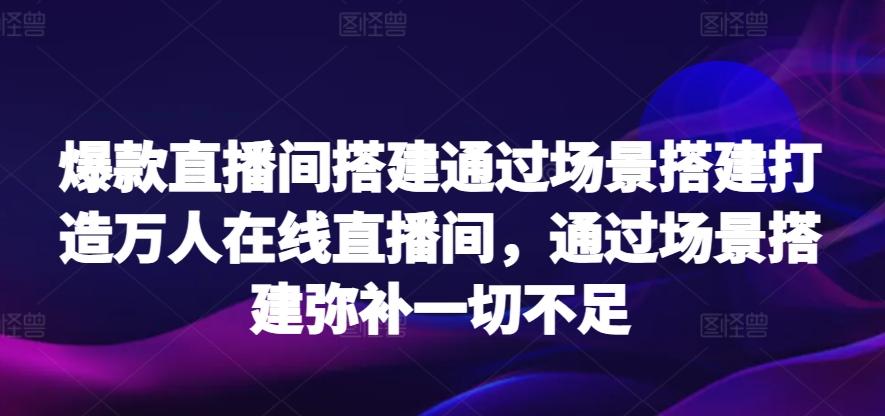 爆款直播间搭建通过场景搭建打造万人在线直播间，通过场景搭建弥补一切不足-梦清网创