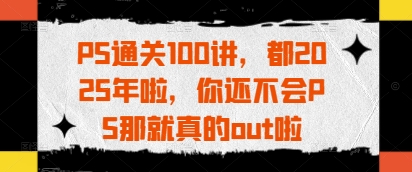 PS通关100讲，都2025年啦，你还不会PS那就真的out啦-梦清网创