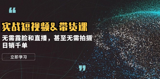 实战短视频&带货课，无需露脸和直播，甚至无需拍摄，日销千单-梦清网创