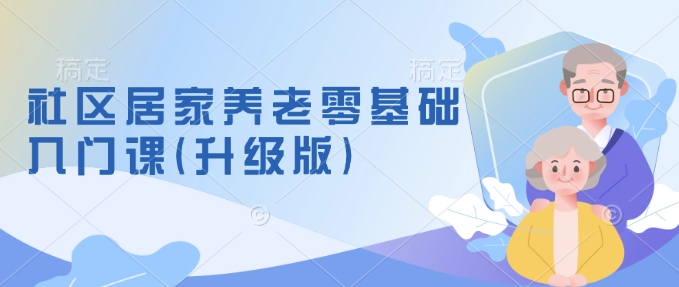 社区居家养老零基础入门课(升级版)了解新手做养老的可行模式，掌握养老项目的筹备方法-梦清网创
