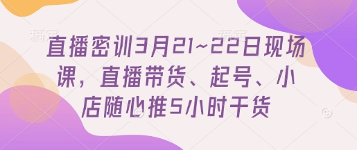 直播密训3月21~22日现场课，​直播带货、起号、小店随心推5小时干货-梦清网创