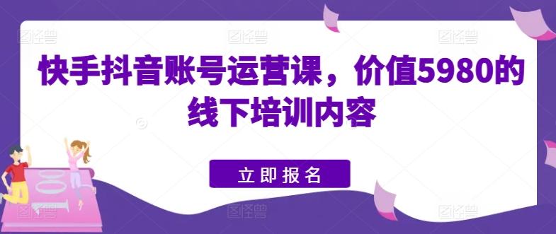 快手抖音账号运营课，价值5980的线下培训内容-梦清网创