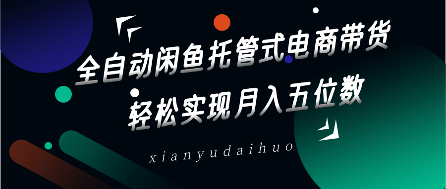 全自动闲鱼托管式电商带货，一部手机和一个闲鱼号就可以开干，轻松实现月入五位数-梦清网创