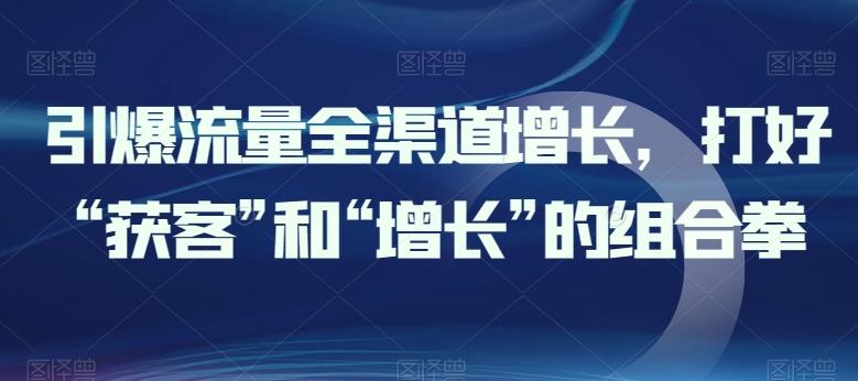 引爆流量全渠道增长，打好“获客”和“增长”的组合拳-梦清网创
