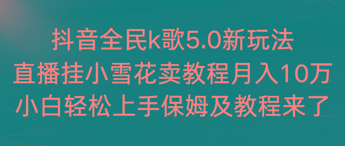 抖音全民k歌5.0新玩法，直播挂小雪花卖教程月入10万，小白轻松上手，保…-梦清网创