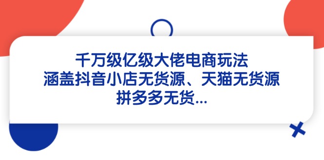 千万级亿级大佬电商玩法：涵盖抖音小店无货源、天猫无货源、拼多多无货…-梦清网创