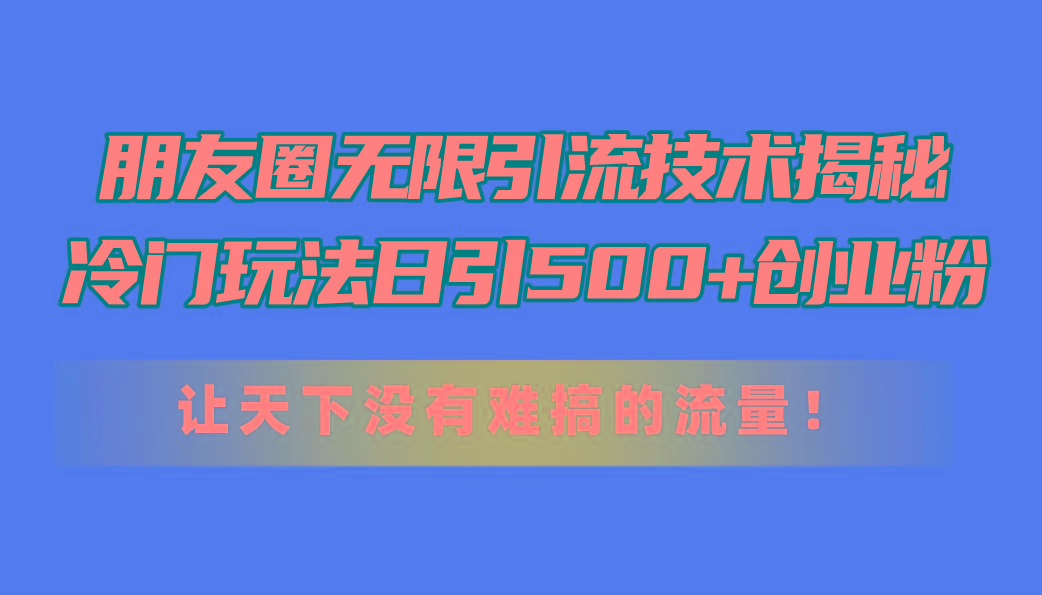 朋友圈无限引流技术揭秘，一个冷门玩法日引500+创业粉，让天下没有难搞…-梦清网创