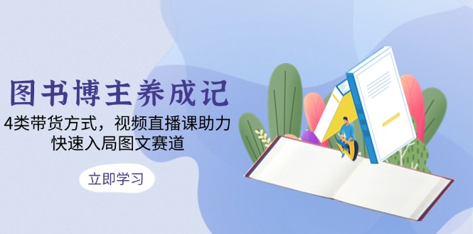 图书博主养成记：4类带货方式，视频直播课助力，快速入局图文赛道-梦清网创