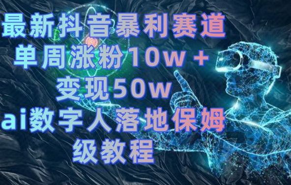最新抖音暴利赛道，单周涨粉10w＋变现50w的ai数字人落地保姆级教程【揭秘】-梦清网创