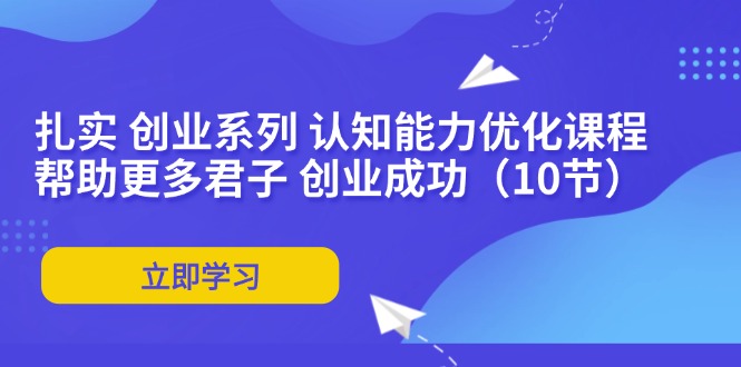 扎实 创业系列 认知能力优化课程：帮助更多君子 创业成功(10节-梦清网创