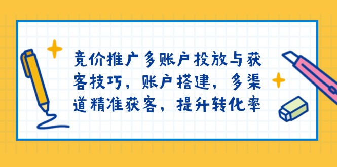 竞价推广多账户投放与获客技巧，账户搭建，多渠道精准获客，提升转化率-梦清网创