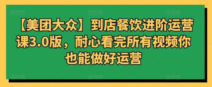 【美团大众】到店餐饮进阶运营课3.0版，耐心看完所有视频你也能做好运营-梦清网创