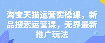 淘宝天猫运营实操课，新品搜索运营课，无界最新推广玩法-梦清网创