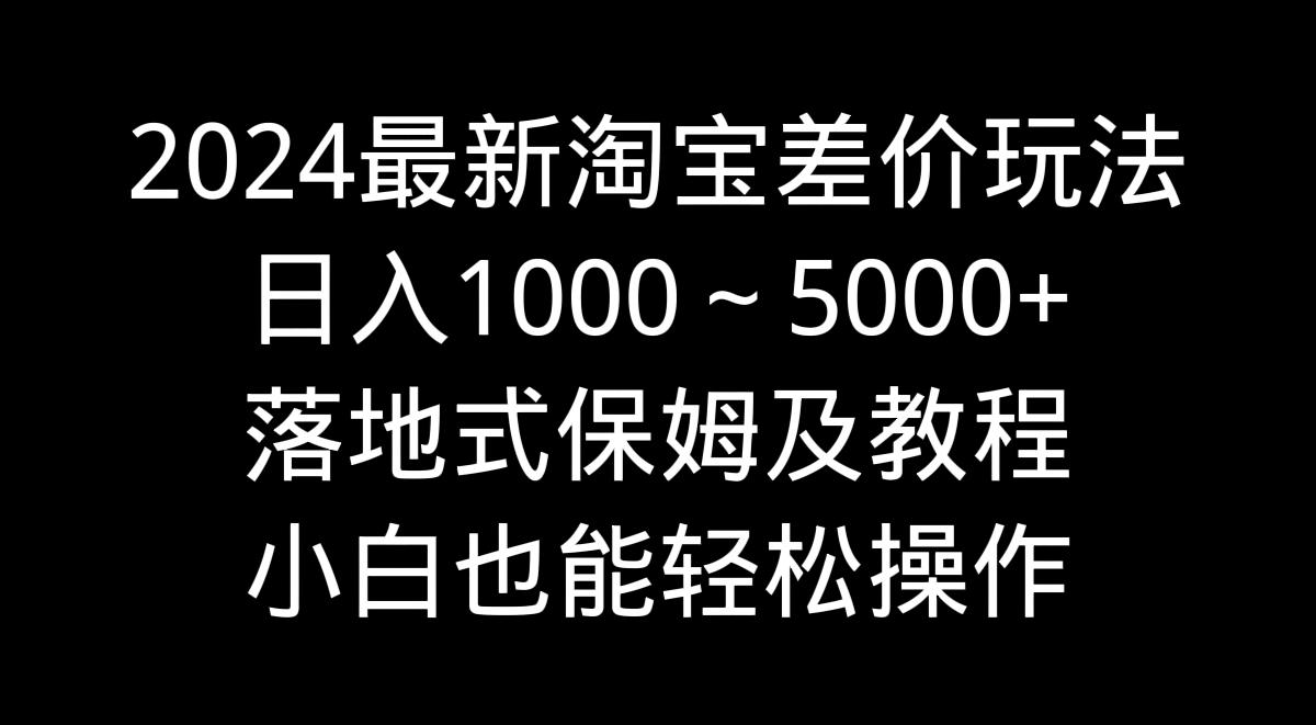 2024最新淘宝差价玩法，日入1000～5000+落地式保姆及教程 小白也能轻松操作-梦清网创