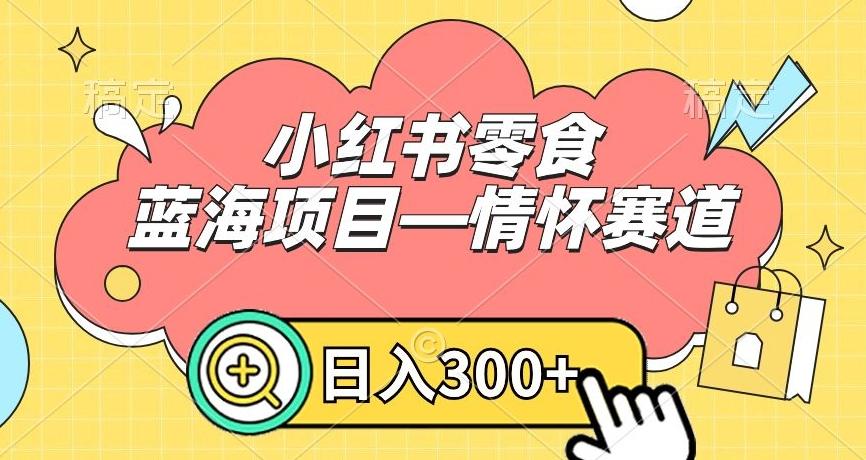 小红书零食蓝海项目—情怀赛道，0门槛，日入300+【揭秘】-梦清网创
