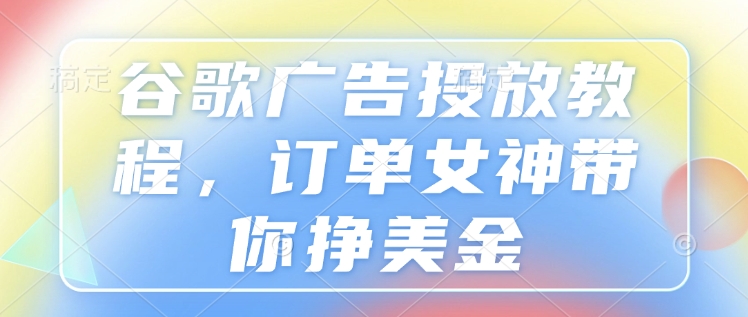 谷歌广告投放教程，订单女神带你挣美金-梦清网创