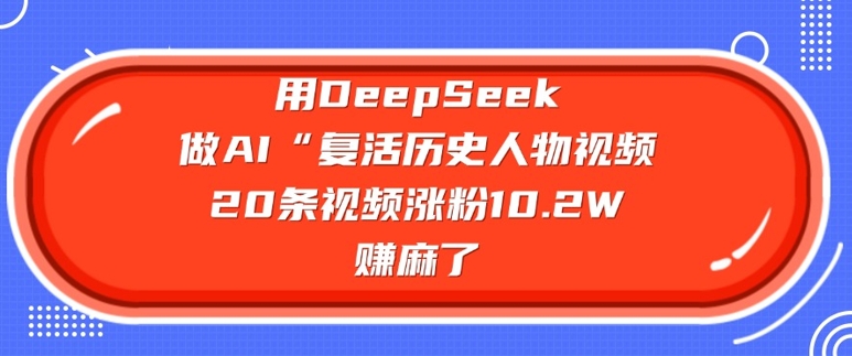 用DeepSeek做AI“复活历史人物”视频，20条视频涨粉10.2W，挣麻了-梦清网创