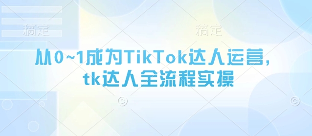 从0~1成为TikTok达人运营，tk达人全流程实操-梦清网创