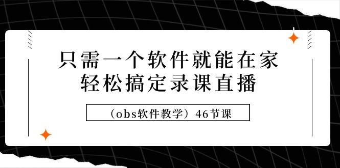 (9336期)只需一个软件就能在家轻松搞定录课直播(obs软件教学)46节课-梦清网创