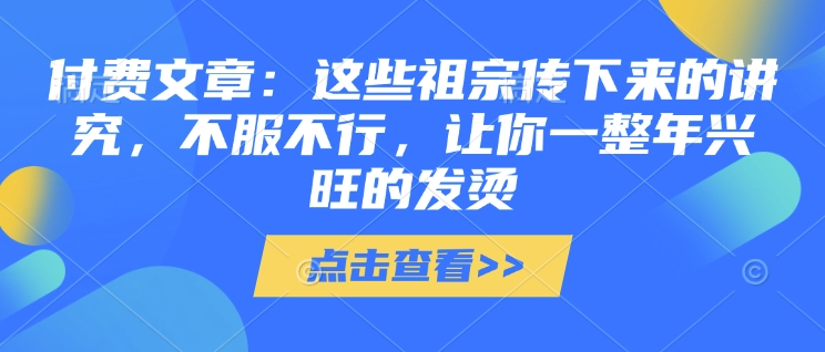 付费文章：这些祖宗传下来的讲究，不服不行，让你一整年兴旺的发烫!(全文收藏)-梦清网创