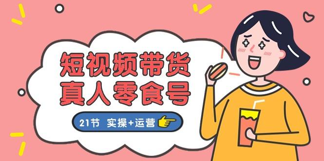 短视频带货&真人零食号：更全面的零食带货教程：21节 实操+运营-梦清网创