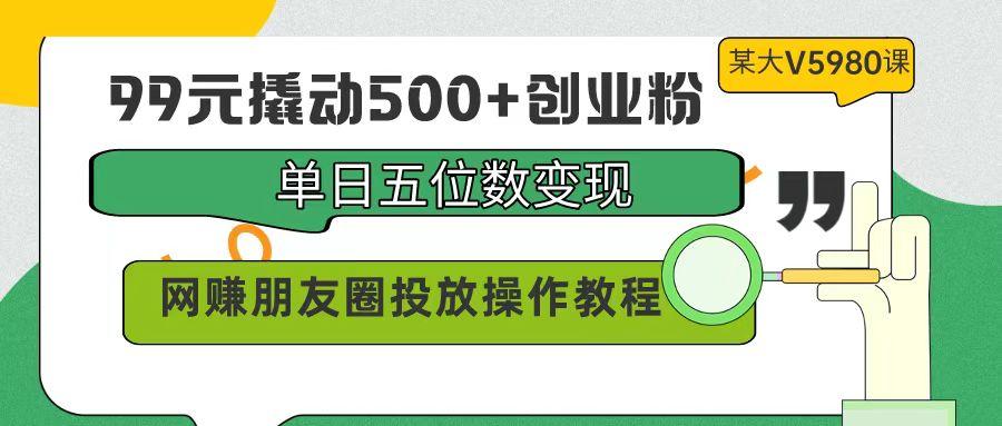 (9534期)99元撬动500+创业粉，单日五位数变现，网赚朋友圈投放操作教程价值5980！-梦清网创