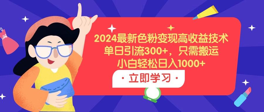 (9480期)2024最新色粉变现高收益技术，单日引流300+，只需搬运，小白轻松日入1000+-梦清网创