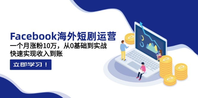 Facebook海外短剧运营：一个月涨粉10万，从0基础到实战，快速实现收入到账-梦清网创