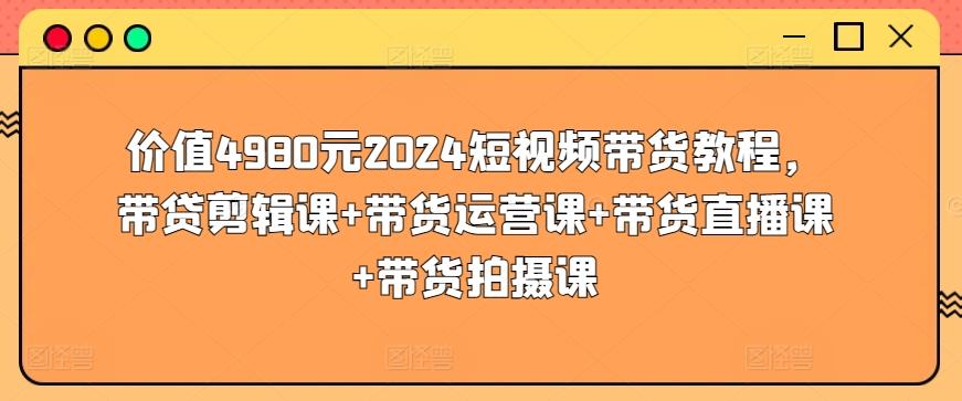 价值4980元2024短视频带货教程，带贷剪辑课+带货运营课+带货直播课+带货拍摄课-梦清网创