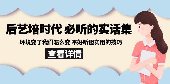 后艺培时代之必听的实话集：环境变了我们怎么变 不好听但实用的技巧-梦清网创