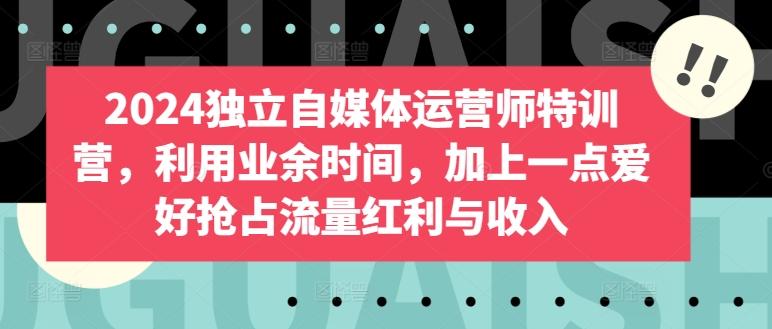 2024独立自媒体运营师特训营，利用业余时间，加上一点爱好抢占流量红利与收入-梦清网创