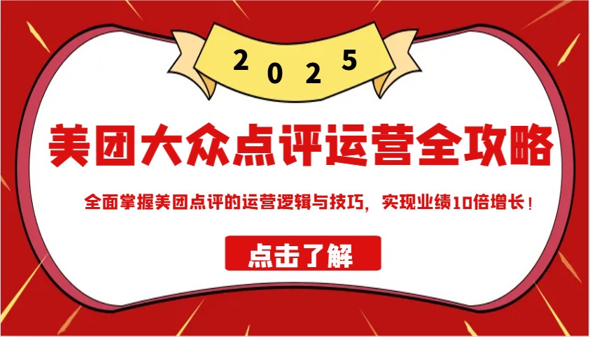 美团大众点评运营全攻略2025，全面掌握美团点评的运营逻辑与技巧，实现业绩10倍增长！-梦清网创