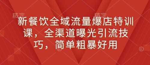 新餐饮全域流量爆店特训课，全渠道曝光引流技巧，简单粗暴好用-梦清网创