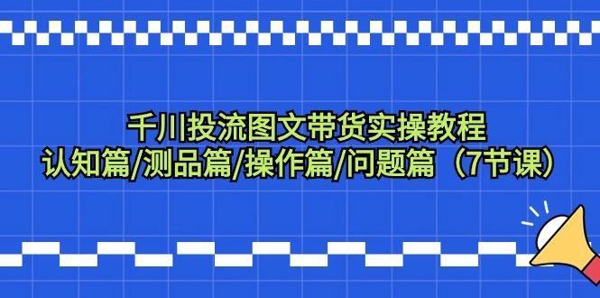 千川投流图文带货实操教程：认知篇/测品篇/操作篇/问题篇(7节课)-梦清网创