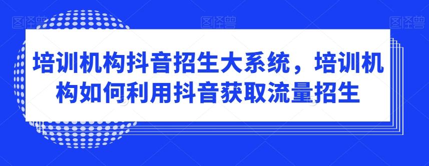 培训机构抖音招生大系统，培训机构如何利用抖音获取流量招生-梦清网创