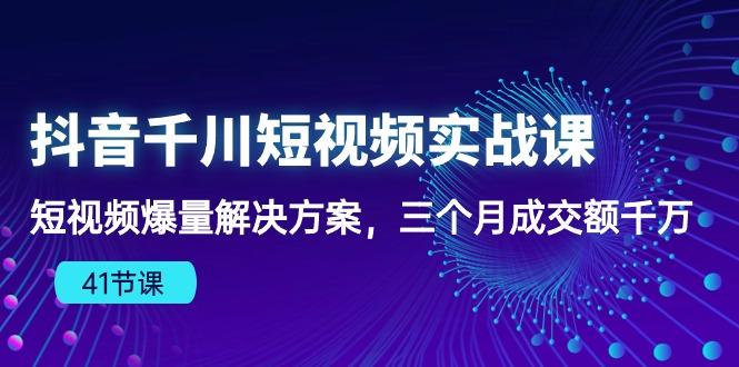 抖音千川短视频实战课：短视频爆量解决方案，三个月成交额千万(41节课-梦清网创
