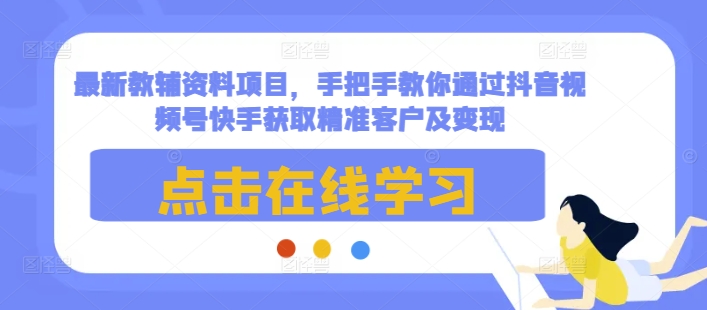 最新教辅资料项目，手把手教你通过抖音视频号快手获取精准客户及变现-梦清网创